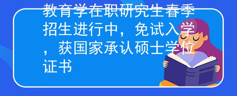 教育學(xué)在職研究生春季招生進(jìn)行中，免試入學(xué)，獲國(guó)家承認(rèn)碩士學(xué)位證書(shū)