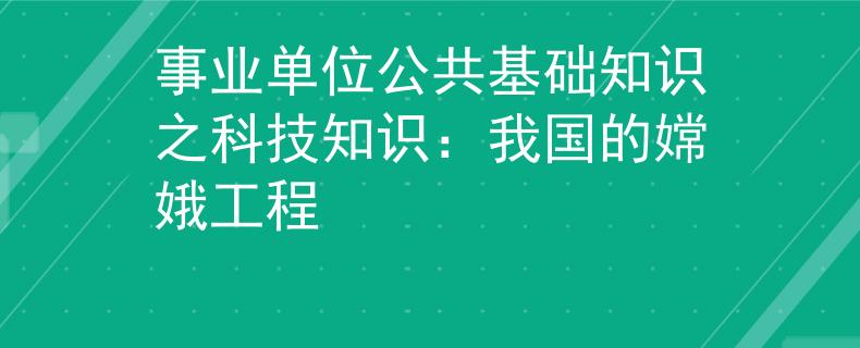 事業(yè)單位公共基礎(chǔ)知識之科技知識：我國的嫦娥工程