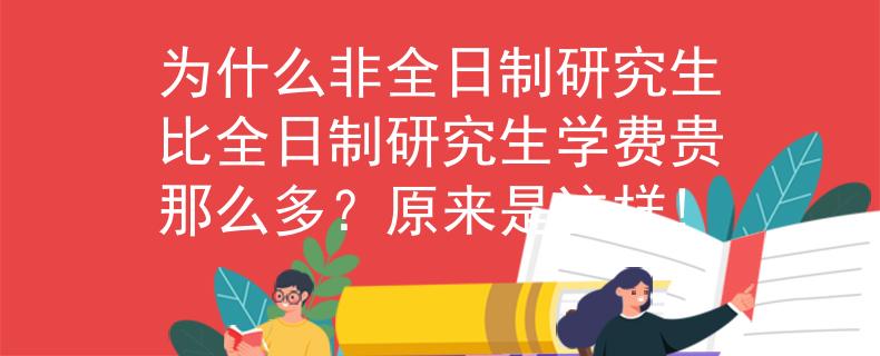 為什么非全日制研究生比全日制研究生學費貴那么多？原來是這樣!