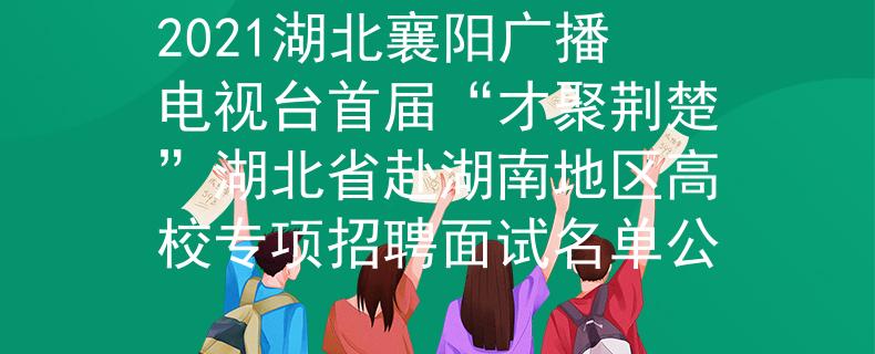 2021湖北襄陽廣播電視臺首屆“才聚荊楚”湖北省赴湖南地區(qū)高校專項招聘面試名單公