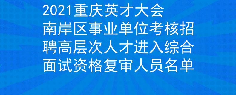 2021重慶英才大會(huì)南岸區(qū)事業(yè)單位考核招聘高層次人才進(jìn)入綜合面試資格復(fù)審人員名單