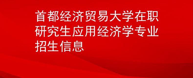 首都經(jīng)濟(jì)貿(mào)易大學(xué)在職研究生應(yīng)用經(jīng)濟(jì)學(xué)專業(yè)招生信息