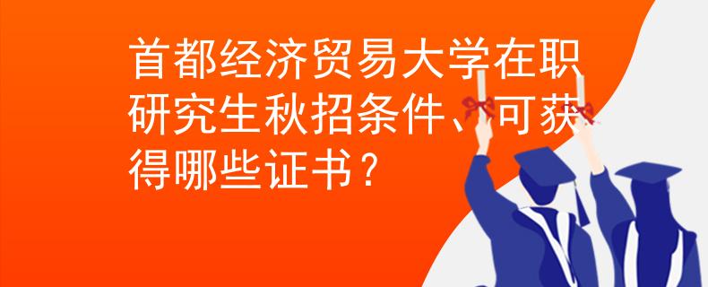 首都經(jīng)濟(jì)貿(mào)易大學(xué)在職研究生秋招條件、可獲得哪些證書？