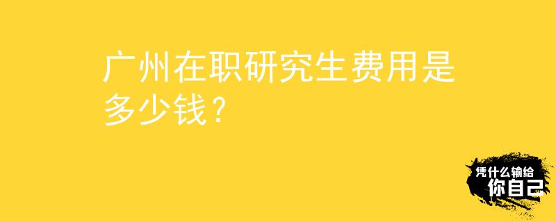 廣州在職研究生費(fèi)用是多少錢？