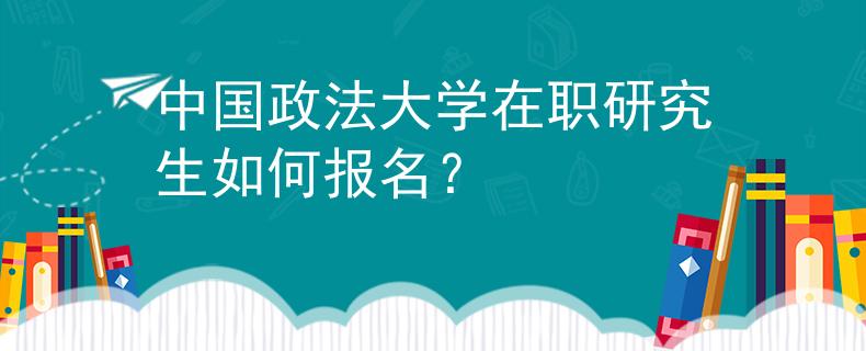 中國政法大學(xué)在職研究生如何報(bào)名？