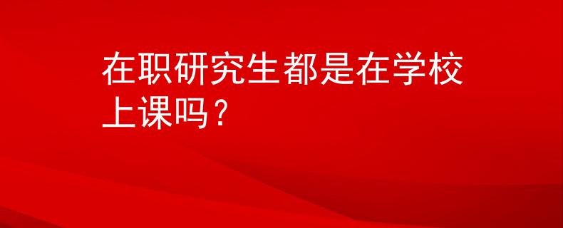 在職研究生都是在學(xué)校上課嗎？