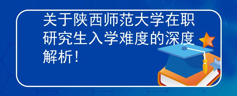 關(guān)于陜西師范大學(xué)在職研究生入學(xué)難度的深度解析!