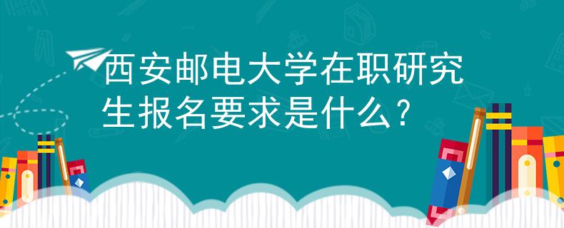西安郵電大學(xué)在職研究生報(bào)名要求是什么？