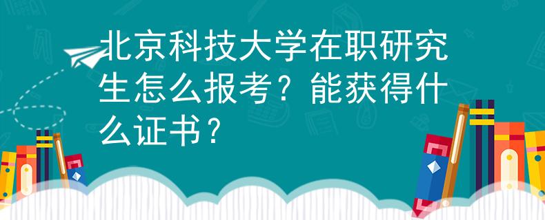 北京科技大學(xué)在職研究生怎么報(bào)考？能獲得什么證書？