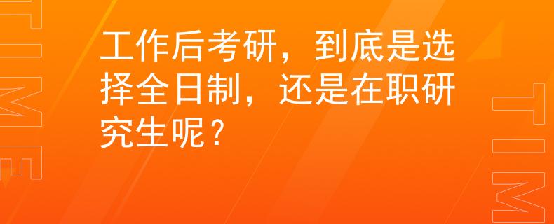 工作后考研，到底是選擇全日制，還是在職研究生呢？