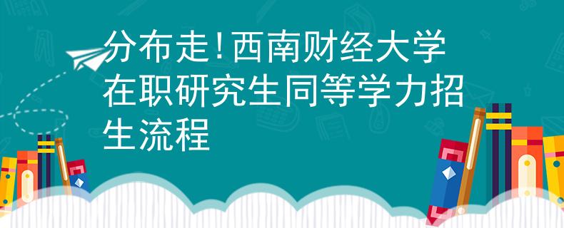 分布走!西南財(cái)經(jīng)大學(xué)在職研究生同等學(xué)力招生流程