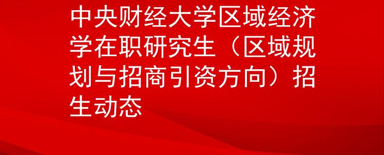 中央財(cái)經(jīng)大學(xué)區(qū)域經(jīng)濟(jì)學(xué)在職研究生（區(qū)域規(guī)劃與招商引資方向）招生動(dòng)態(tài)