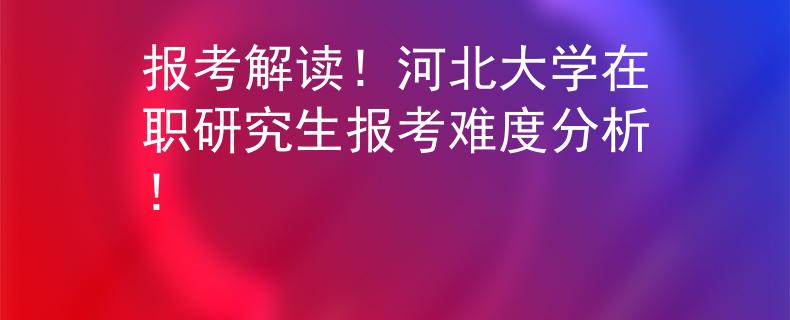 報(bào)考解讀！河北大學(xué)在職研究生報(bào)考難度分析！