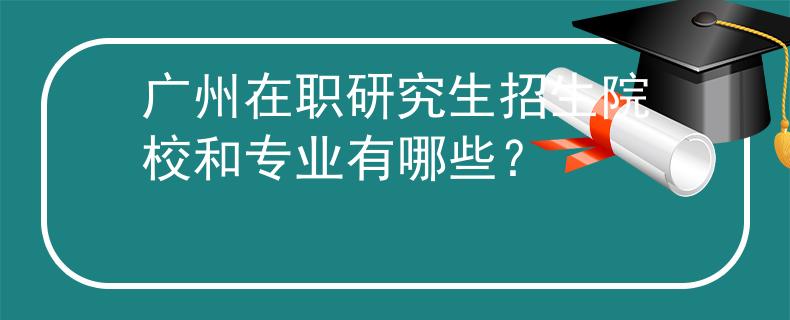 廣州在職研究生招生院校和專業(yè)有哪些？