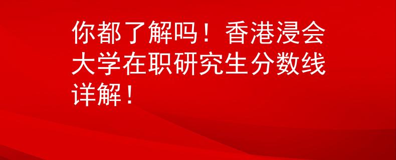 你都了解嗎！香港浸會(huì)大學(xué)在職研究生分?jǐn)?shù)線詳解！