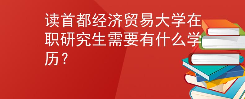 讀首都經(jīng)濟(jì)貿(mào)易大學(xué)在職研究生需要有什么學(xué)歷？