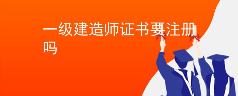 一級建造師證書要注冊嗎