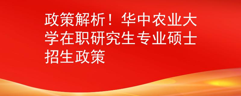 政策解析！華中農(nóng)業(yè)大學在職研究生專業(yè)碩士招生政策