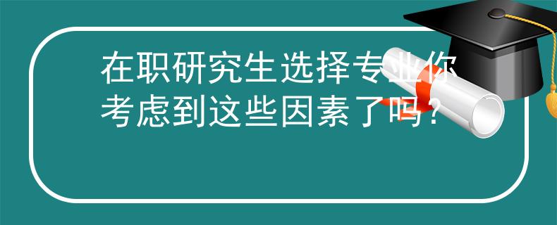 在職研究生選擇專業(yè)你考慮到這些因素了嗎？