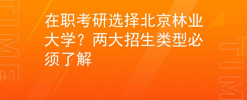 在職考研選擇北京林業(yè)大學？兩大招生類型必須了解