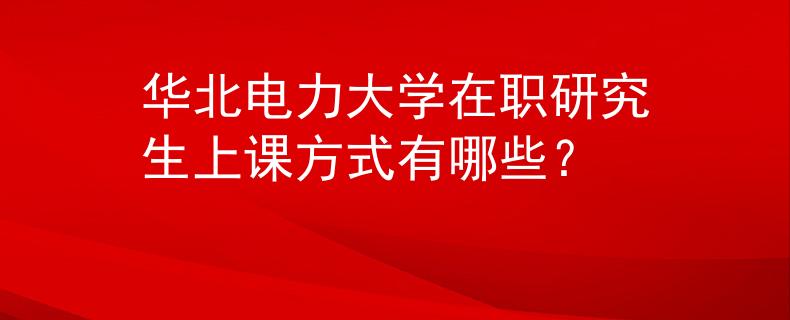 華北電力大學(xué)在職研究生上課方式有哪些？