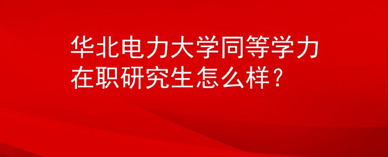 華北電力大學(xué)同等學(xué)力在職研究生怎么樣？