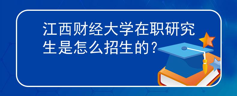 江西財經(jīng)大學(xué)在職研究生是怎么招生的？