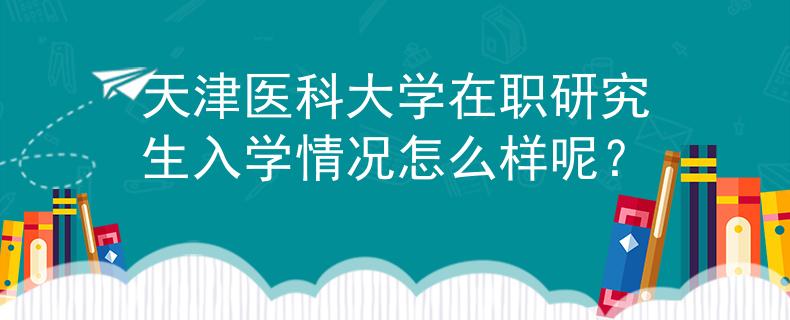 天津醫(yī)科大學(xué)在職研究生入學(xué)情況怎么樣呢？