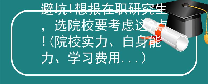 避坑!想報(bào)在職研究生，選院校要考慮這9點(diǎn)!(院校實(shí)力、自身能力、學(xué)習(xí)費(fèi)用...)