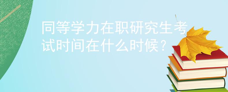 同等學(xué)力在職研究生考試時(shí)間在什么時(shí)候？