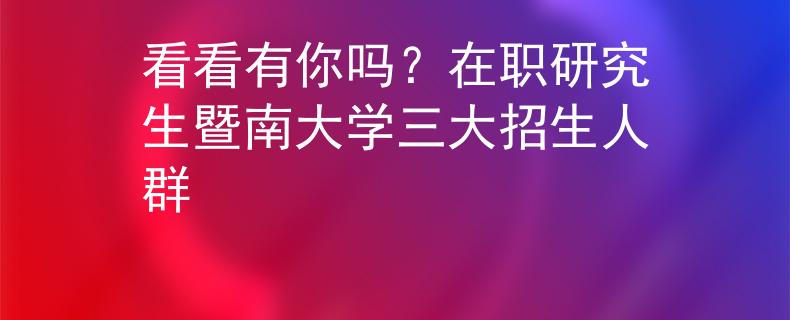 看看有你嗎？在職研究生暨南大學(xué)三大招生人群