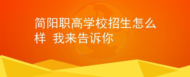 簡陽職高學(xué)校招生怎么樣 我來告訴你