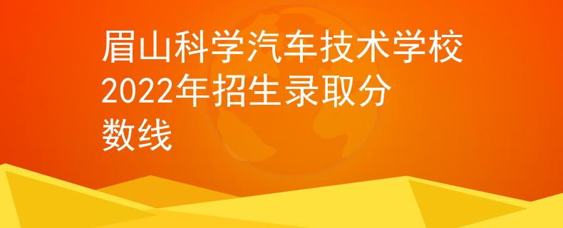 眉山科學汽車技術(shù)學校2022年招生錄取分數(shù)線
