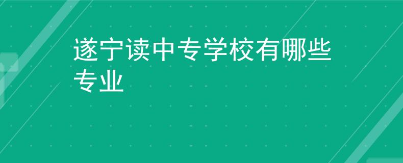 遂寧讀中專學(xué)校有哪些專業(yè)