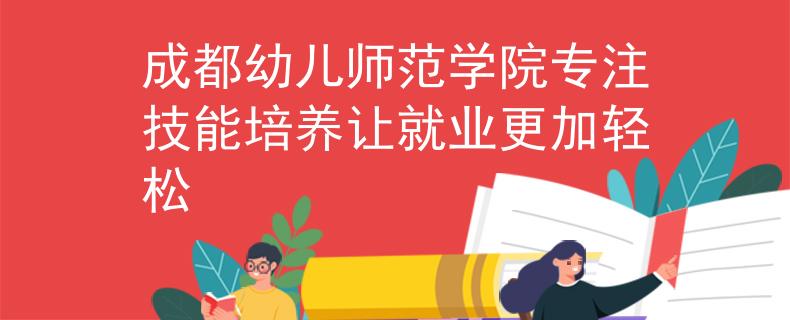 成都幼兒師范學(xué)院專注技能培養(yǎng)讓就業(yè)更加輕松