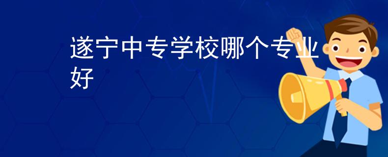 遂寧中專學(xué)校哪個(gè)專業(yè)好