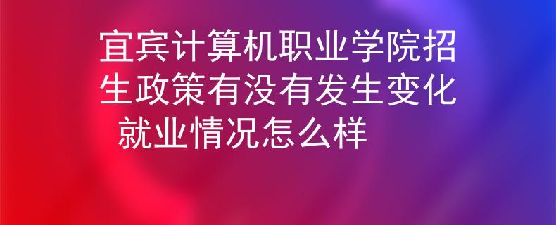 宜賓計(jì)算機(jī)職業(yè)學(xué)院招生政策有沒(méi)有發(fā)生變化 就業(yè)情況怎么樣