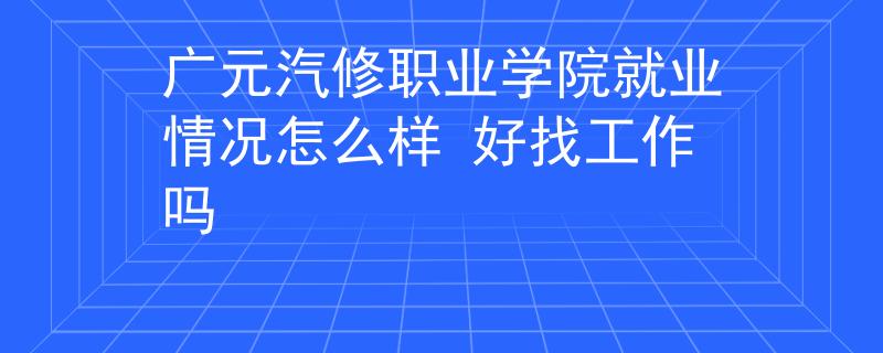 廣元汽修職業(yè)學院就業(yè)情況怎么樣 好找工作嗎