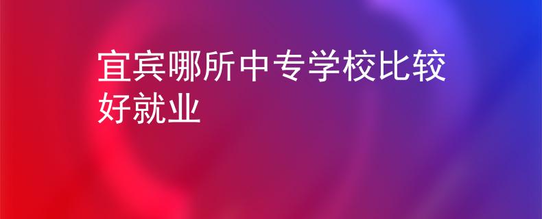 宜賓哪所中專學(xué)校比較好就業(yè)