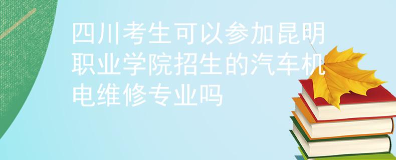 四川考生可以參加昆明職業(yè)學(xué)院招生的汽車機(jī)電維修專業(yè)嗎