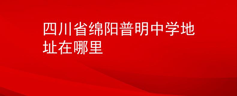四川省綿陽普明中學(xué)地址在哪里