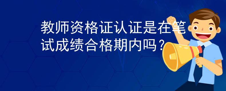 教師資格證認(rèn)證是在筆試成績(jī)合格期內(nèi)嗎？