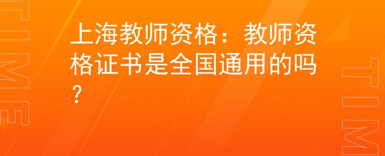 上海教師資格：教師資格證書(shū)是全國(guó)通用的嗎？