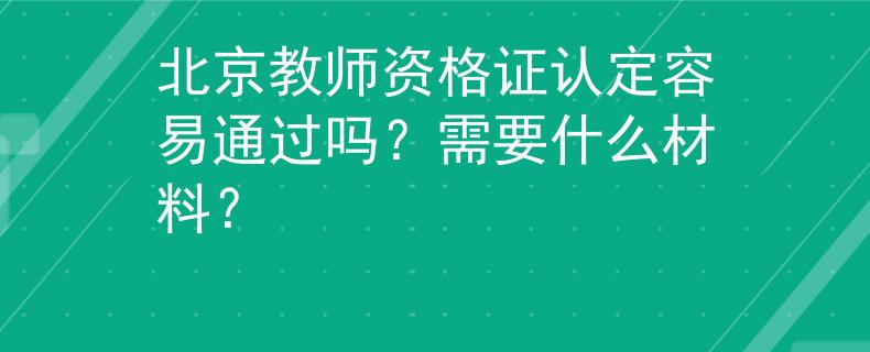 北京教師資格證認(rèn)定容易通過(guò)嗎？需要什么材料？