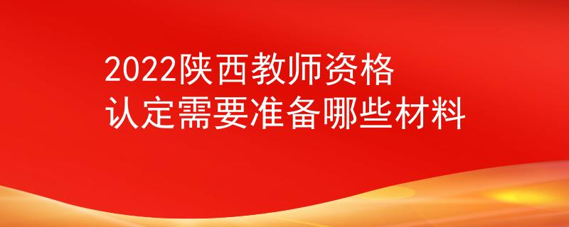 2022陜西教師資格認(rèn)定需要準(zhǔn)備哪些材料