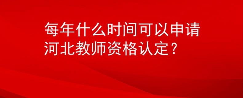 每年什么時(shí)間可以申請(qǐng)河北教師資格認(rèn)定？