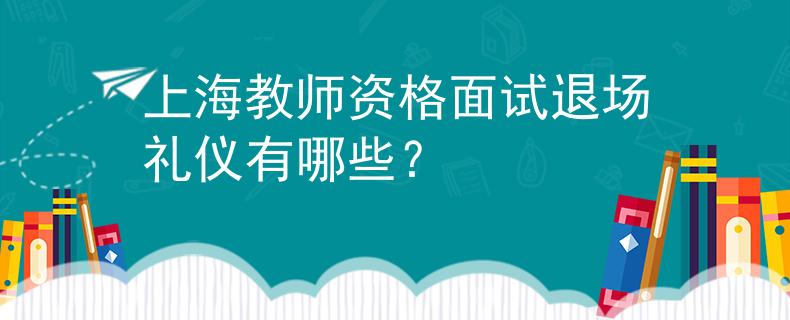 上海教師資格面試退場(chǎng)禮儀有哪些？