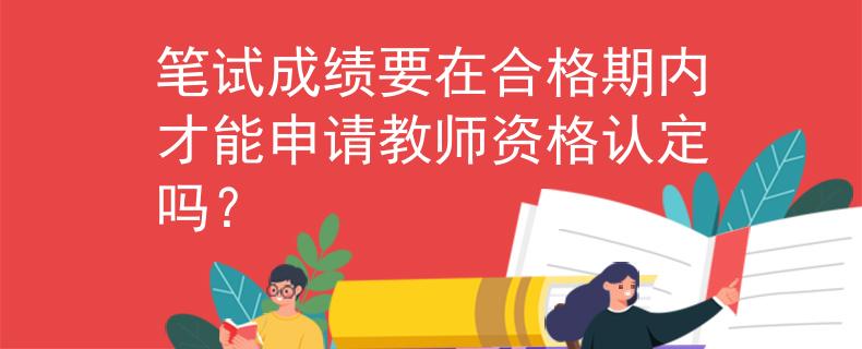 筆試成績(jī)要在合格期內(nèi)才能申請(qǐng)教師資格認(rèn)定嗎？
