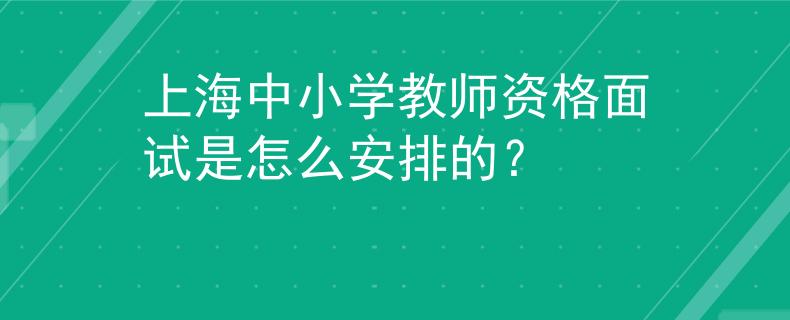 上海中小學(xué)教師資格面試是怎么安排的？