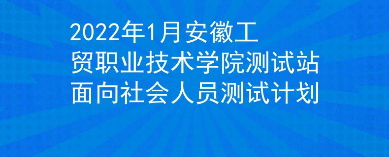 2022年1月安徽工貿(mào)職業(yè)技術(shù)學(xué)院測試站面向社會人員測試計(jì)劃